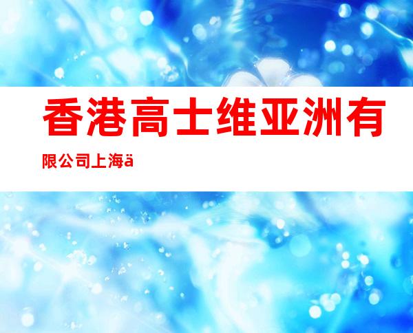 香港高士维亚洲有限公司上海代表处